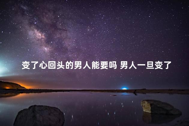 变了心回头的男人能要吗 男人一旦变了心的表现